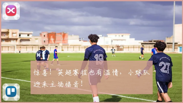 惊喜！英超赛程也有温情，小球队迎来主场福音！