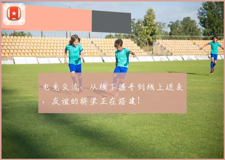 电竞交流，从线下握手到线上连麦，友谊的桥梁正在搭建！