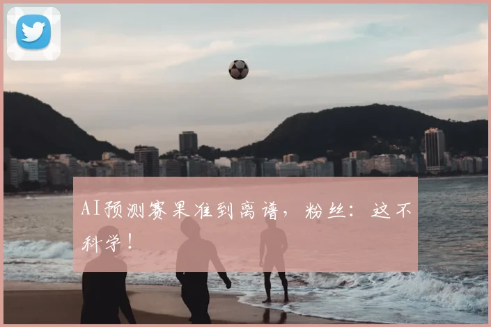 AI预测赛果准到离谱，粉丝：这不科学！