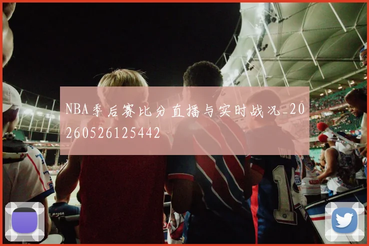 NBA季后赛比分直播与实时战况_20260526125442