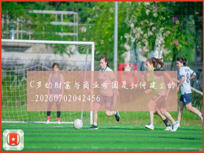 C罗的财富与商业帝国是如何建立的_20260702042456
