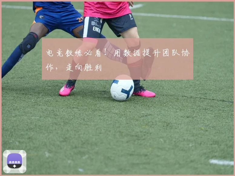 电竞教练必看！用数据提升团队协作，走向胜利