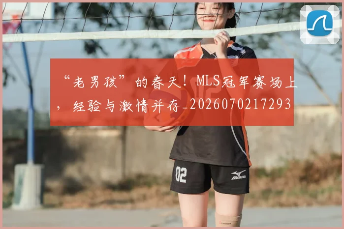 “老男孩”的春天！MLS冠军赛场上，经验与激情并存_20260702172939