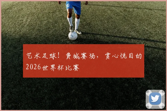 艺术足球！费城赛场，赏心悦目的2026世界杯比赛
