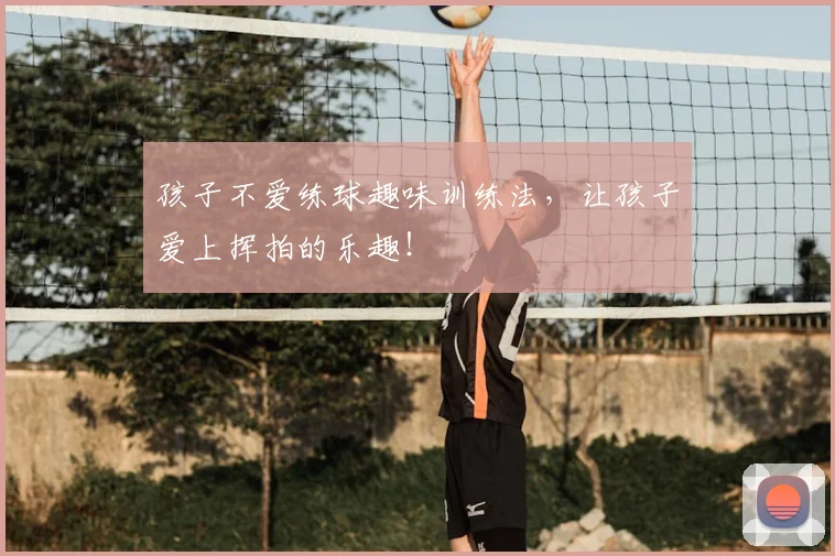孩子不爱练球趣味训练法，让孩子爱上挥拍的乐趣！