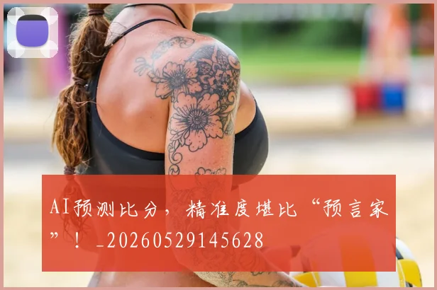 AI预测比分，精准度堪比“预言家”！_20260529145628