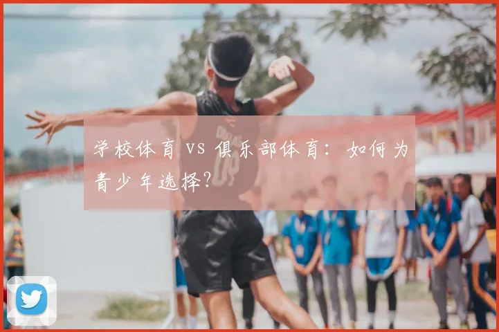学校体育 vs 俱乐部体育：如何为青少年选择？