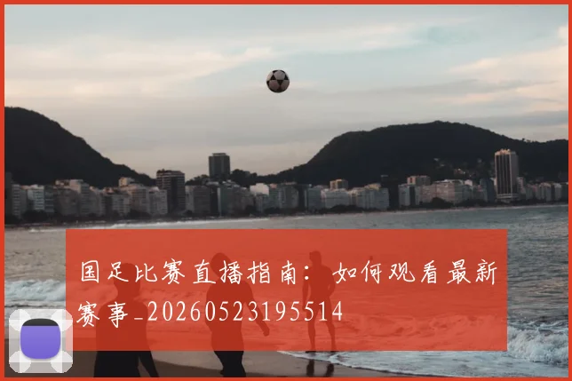 国足比赛直播指南：如何观看最新赛事_20260523195514