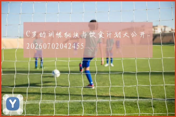 C罗的训练秘诀与饮食计划大公开_20260702042455