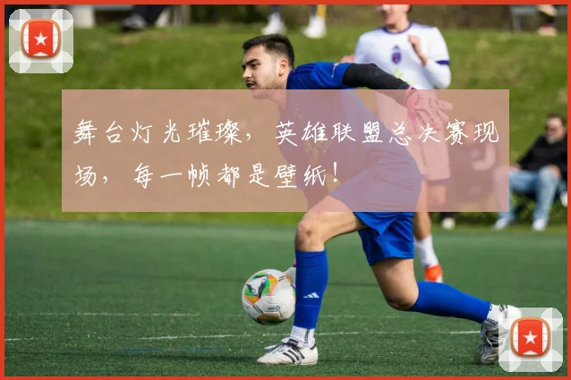 舞台灯光璀璨，英雄联盟总决赛现场，每一帧都是壁纸！