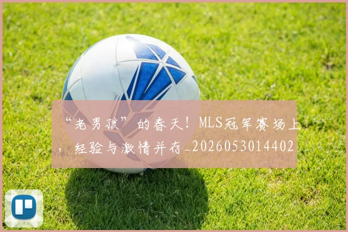 “老男孩”的春天！MLS冠军赛场上，经验与激情并存_20260530144028