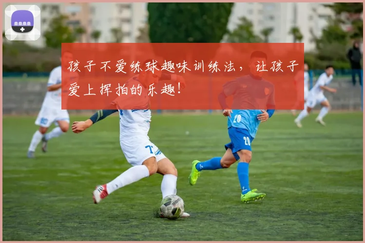 孩子不爱练球趣味训练法，让孩子爱上挥拍的乐趣！