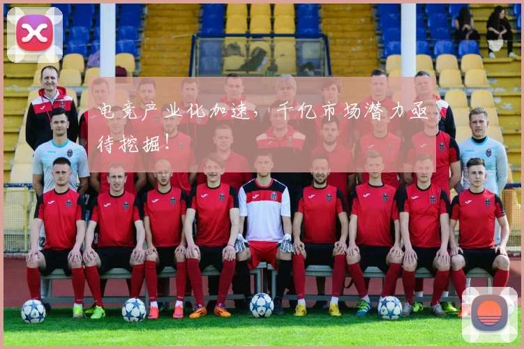 电竞产业化加速，千亿市场潜力亟待挖掘！