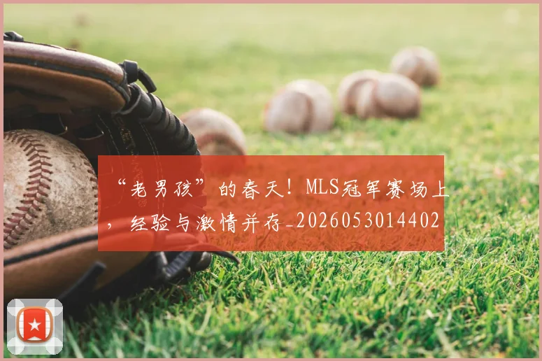 “老男孩”的春天！MLS冠军赛场上，经验与激情并存_20260530144028