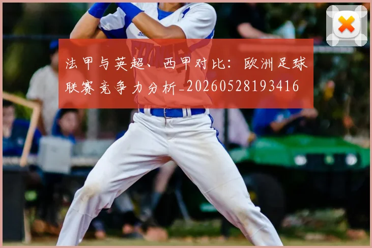 法甲与英超、西甲对比：欧洲足球联赛竞争力分析_20260528193416