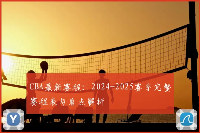 CBA最新赛程：2024-2025赛季完整赛程表与看点解析